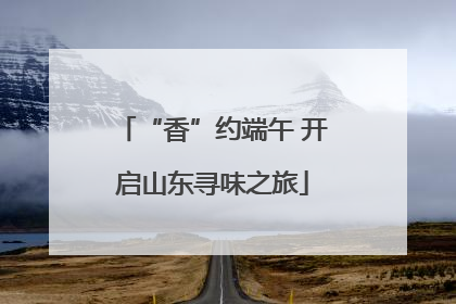 “香”约端午 开启山东寻味之旅