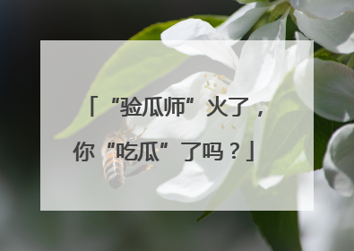 “验瓜师”火了，你“吃瓜”了吗？
