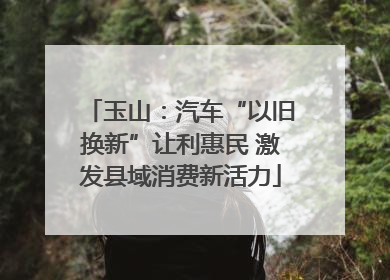 玉山：汽车“以旧换新”让利惠民 激发县域消费新活力