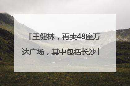 王健林，再卖48座万达广场，其中包括长沙