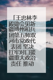 王忠林李殿勋会见新疆博州和兵团第五师双河市党政代表团 坚决扛牢对口援疆重大政治责任 推动双方实现优势互补务实合作