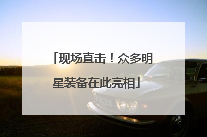 现场直击！众多明星装备在此亮相