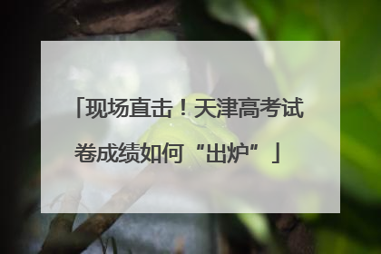 现场直击！天津高考试卷成绩如何“出炉”