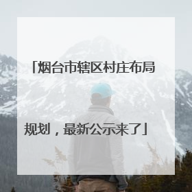 烟台市辖区村庄布局规划，最新公示来了