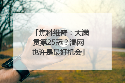 焦科维奇：大满贯第25冠？温网也许是最好机会