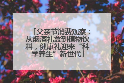 父亲节消费观察：从烟酒礼盒到植物饮料，健康礼迎来“科学养生”新世代