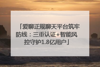 爱聊正规聊天平台筑牢防线：三重认证+智能风控守护1.8亿用户