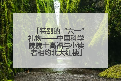 特别的“六一”礼物——中国科学院院士高福与小读者相约北大红楼