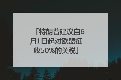 特朗普建议自6月1日起对欧盟征收50%的关税