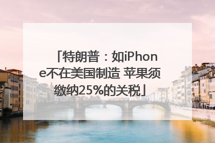 特朗普：如iPhone不在美国制造 苹果须缴纳25%的关税