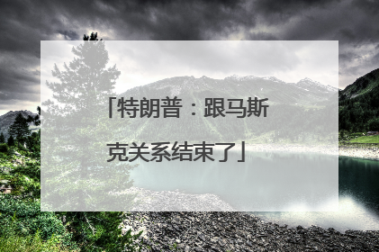 特朗普：跟马斯克关系结束了