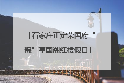 石家庄正定荣国府“粽”享国潮红楼假日