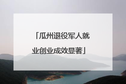 瓜州退役军人就业创业成效显著