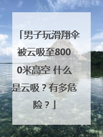 男子玩滑翔伞被云吸至8000米高空 什么是云吸？有多危险？
