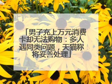 男子充上万元消费卡却无法购物：多人遇同类问题，天猫称将妥善处理