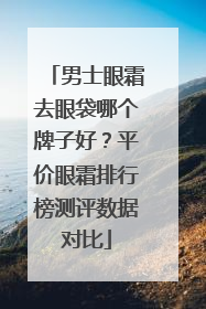 男士眼霜去眼袋哪个牌子好？平价眼霜排行榜测评数据对比