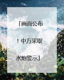 画面公布！中方采取水炮警示