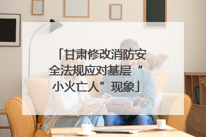 甘肃修改消防安全法规应对基层“小火亡人”现象
