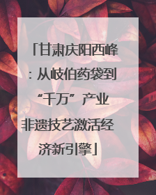 甘肃庆阳西峰：从岐伯药袋到“千万”产业 非遗技艺激活经济新引擎
