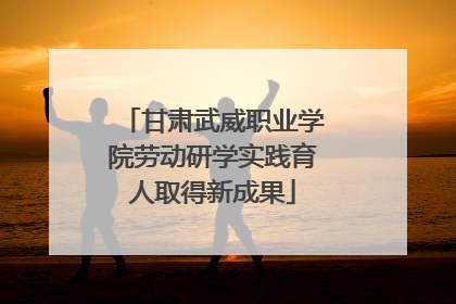 甘肃武威职业学院劳动研学实践育人取得新成果