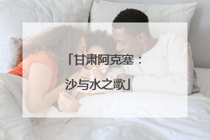 甘肃阿克塞：沙与水之歌