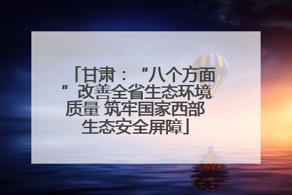 甘肃：“八个方面”改善全省生态环境质量 筑牢国家西部生态安全屏障
