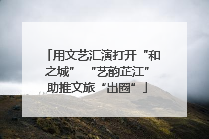 用文艺汇演打开“和之城” “艺韵芷江”助推文旅“出圈”