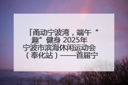 甬动宁波湾，端午“趣”健身 2025年宁波市滨海休闲运动会（奉化站）——首届宁波湾海洋运动会盛