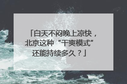 白天不闷晚上凉快，北京这种“干爽模式”还能持续多久？