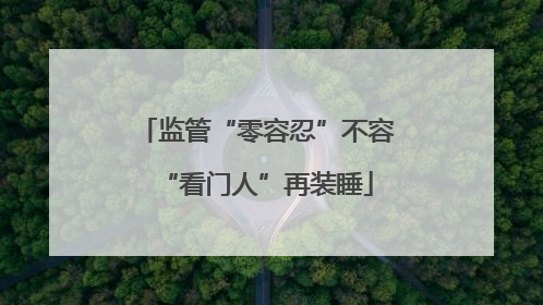 监管“零容忍”不容“看门人”再装睡