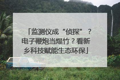 监测仪成“侦探”？电子鞭炮当爆竹？看新乡科技赋能生态环保