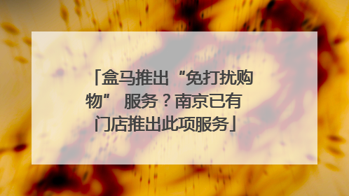 盒马推出“免打扰购物” 服务？南京已有门店推出此项服务
