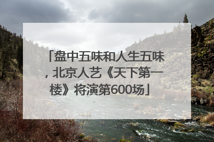 盘中五味和人生五味，北京人艺《天下第一楼》将演第600场