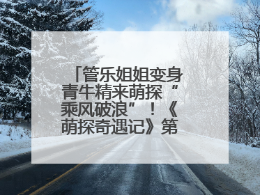 管乐姐姐变身青牛精来萌探“乘风破浪”！《萌探奇遇记》第五期全程高能