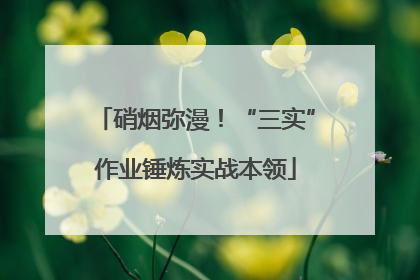硝烟弥漫！“三实”作业锤炼实战本领