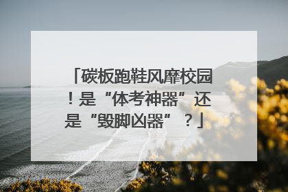 碳板跑鞋风靡校园！是“体考神器”还是“毁脚凶器”？