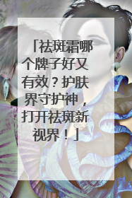 祛斑霜哪个牌子好又有效？护肤界守护神，打开祛斑新视界！