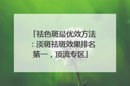祛色斑最优效方法：淡斑祛斑效果排名第一，顶流专区