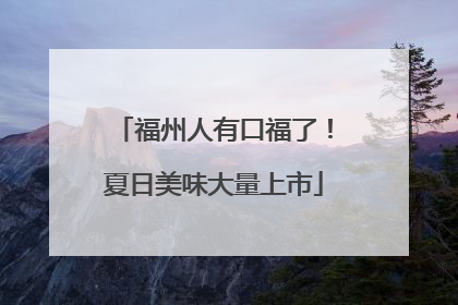 福州人有口福了！夏日美味大量上市