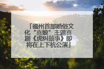 福州首部婚俗文化“喜娘”主题喜剧《虎纠囍事》即将在上下杭公演