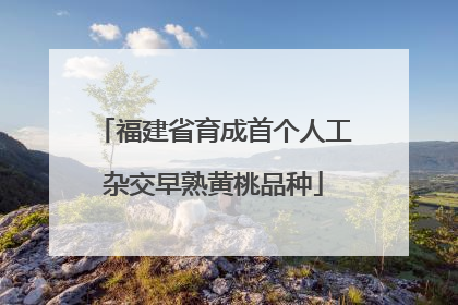 福建省育成首个人工杂交早熟黄桃品种