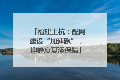 福建上杭：配网建设“加速跑”，迎峰度夏添保障