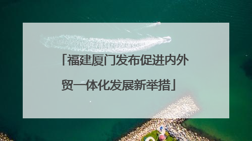 福建厦门发布促进内外贸一体化发展新举措