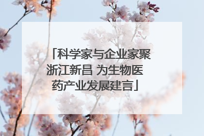 科学家与企业家聚浙江新昌 为生物医药产业发展建言