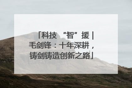 科技 “智”援｜毛剑锋：十年深耕，铸剑铸造创新之路
