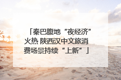 秦巴腹地“夜经济”火热 陕西汉中文旅消费场景持续“上新”