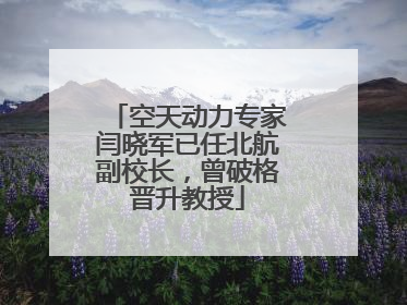 空天动力专家闫晓军已任北航副校长，曾破格晋升教授