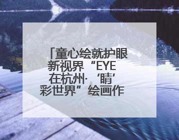 童心绘就护眼新视界“EYE在杭州·‘睛’彩世界”绘画作品展启幕