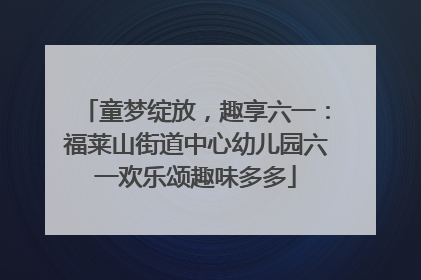 童梦绽放，趣享六一：福莱山街道中心幼儿园六一欢乐颂趣味多多