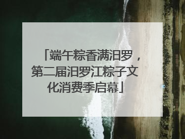 端午粽香满汨罗，第二届汨罗江粽子文化消费季启幕
